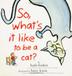 Cover art for SO, WHAT’S IT LIKE TO BE A CAT?