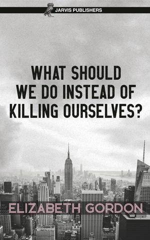 WHAT SHOULD WE DO INSTEAD OF KILLING OURSELVES? 